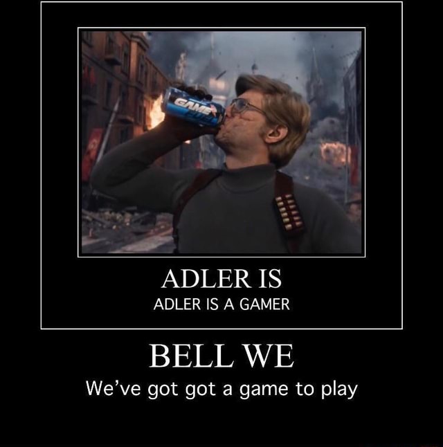 ADLER IS ADLER IS A GAMER BELL WE We've got got a game to play - iFunny