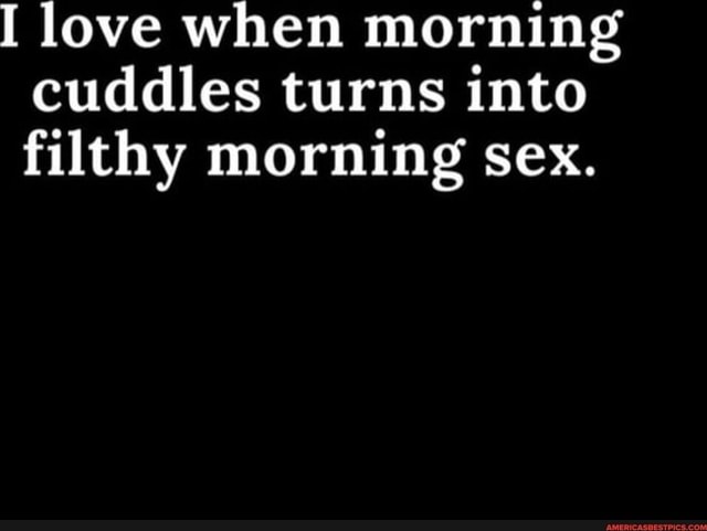 I Love When Morning Cuddles Turns Into Filthy Morning Sex Ifunny