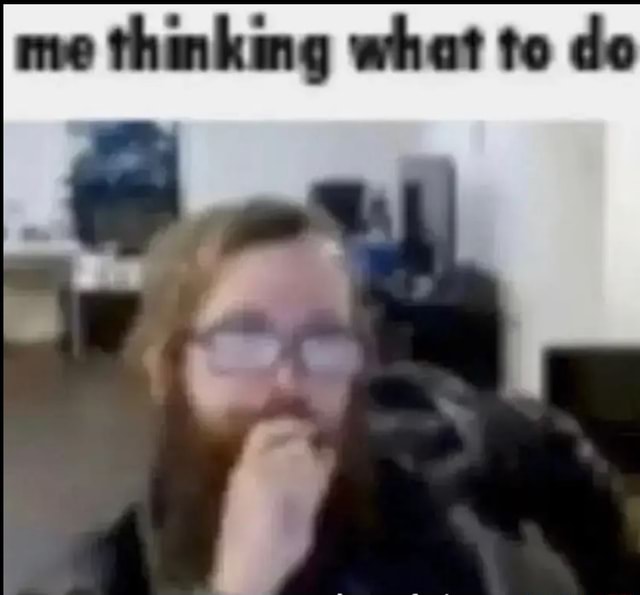 Me thinking what to do - iFunny