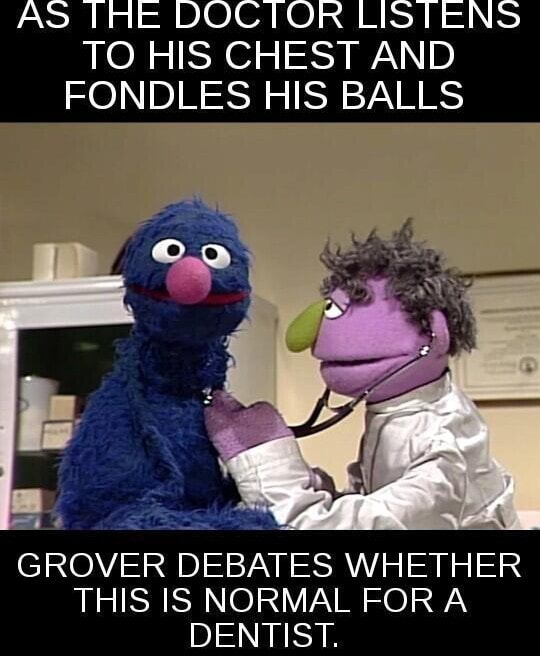 AS HE DOCTOR LISTENS TO HIS CHEST AND FONDLES HIS BALLS GROVER DEBATES