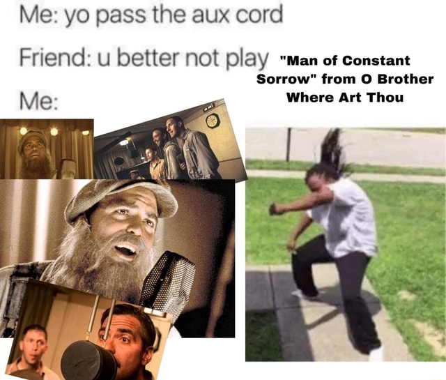 Me Yo Pass The Aux Cord Friend U Better Not Play Man Of Constant Sorrow From O Brother Me Where Art Thou