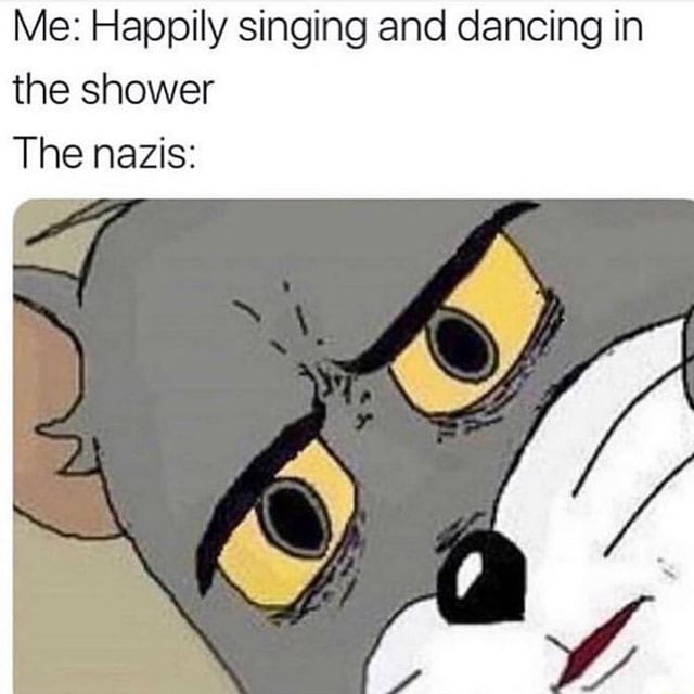 Me: Happily singing and dancing in the shower The nazis: - iFunny