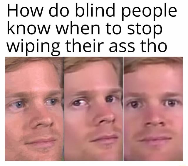 How do blind people know when to stop wiping their ass tho - iFunny