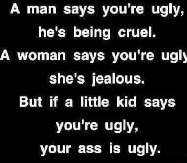A man says you're ugly, he's being cruel. A woman says you're ugly she