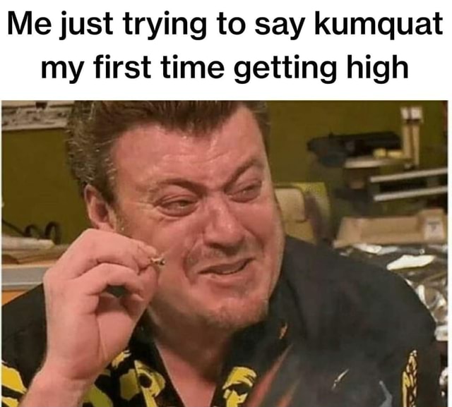 Me just trying to say kumquat my first time getting high iFunny Brazil