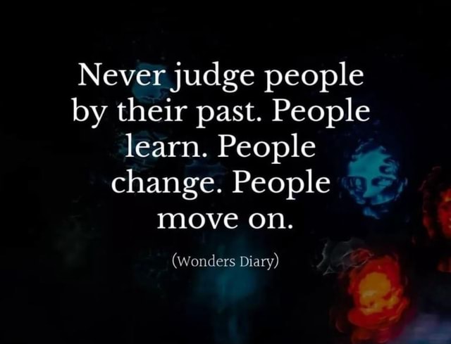 Never judge people by their past. People learn. People change. People ...