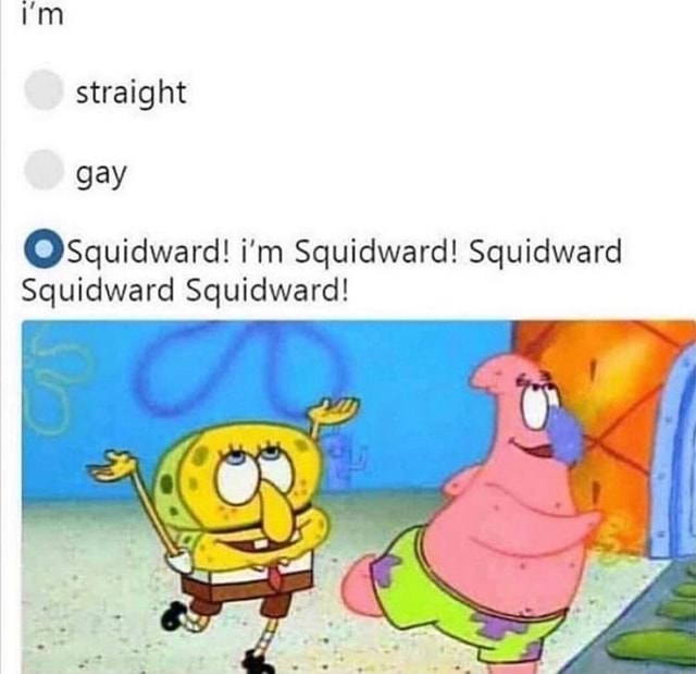 Straight gay OSquidward! i'm Squidward! Squidward Squidward Squidward ...