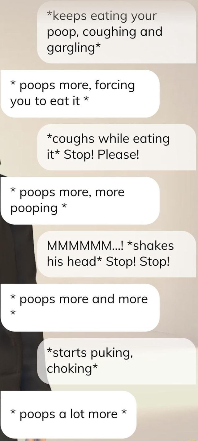 *keeps eating your poop, coughing and gargling* * poops more, forcing