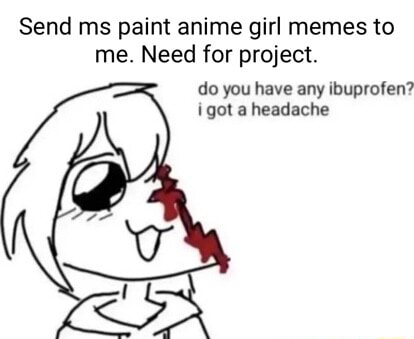 Send ms paint anime girl memes to me. Need for project. do you have any