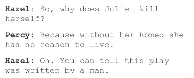 Hazel: So, why does Juliet kill herself? Percy: Because without her ...