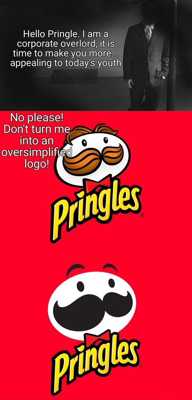 Hello Pringle. I ama corporate overlord, it is time to make you more ...