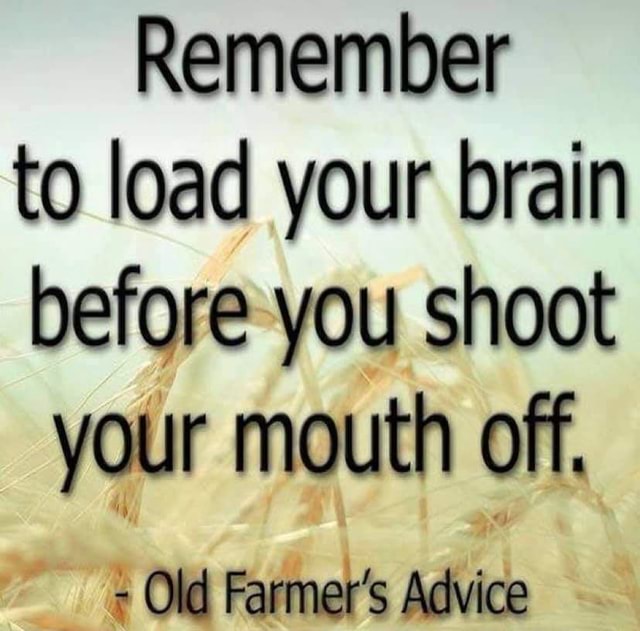 Remember to load your brain before you shoot your mouth off. Old Farmer