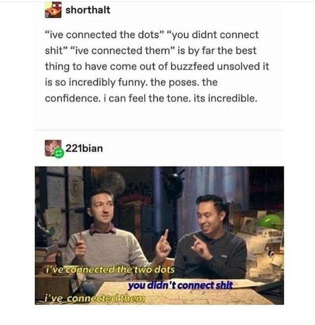 Ive Connected The Dots N U You Didnt Connect Shit Ive Connected Them Is By Far The Best Thing To Have Come Out Of Buzzfeed Unsolved It Is So Incredibly Funny The Poses The Conﬁdence I Can Feel The Tone Its Incredible