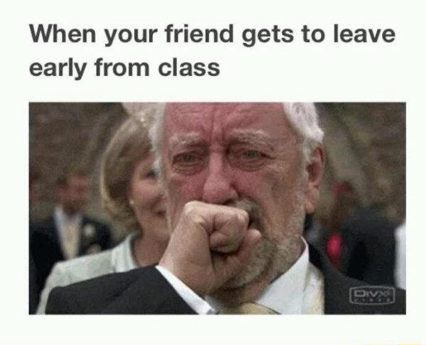 When Your Friend Gets To Leave Early From Class - )