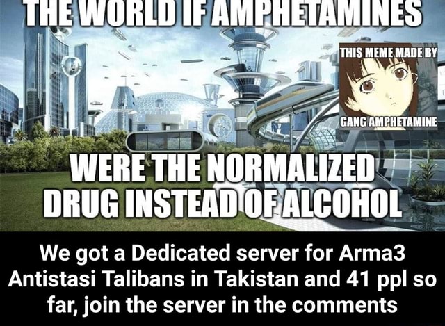 bark side Kollegium THIS MEME MADE BY THE IF GANG AMPHETAMINE WERE THE NORMALIZED DRUG  INSTEAD'OF,ALCOHOL We got a Dedicated server for Ar mas Antistasi Talibans  in Takistan and 41 pp so far, join the