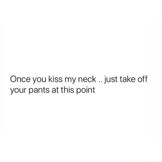 Once You Kiss My Neck Just Take Off Your Pants At This Point Ifunny 7748