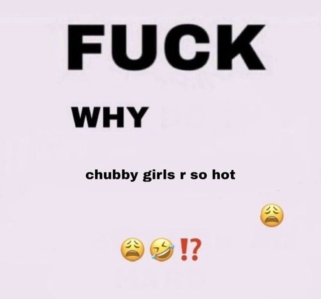 Fuck Why Chubby Girls R So Hot Ifunny