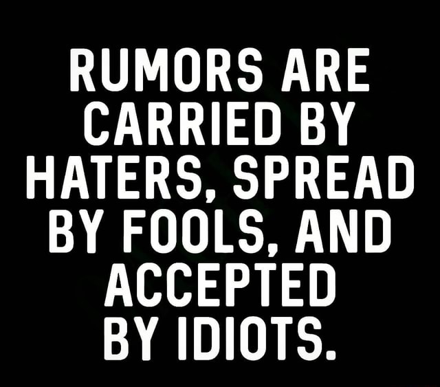 RUMORS ARE CARRIED BY HATERS, SPREAD BY FOOLS, AND ACCEPTED BY IDIOTS ...