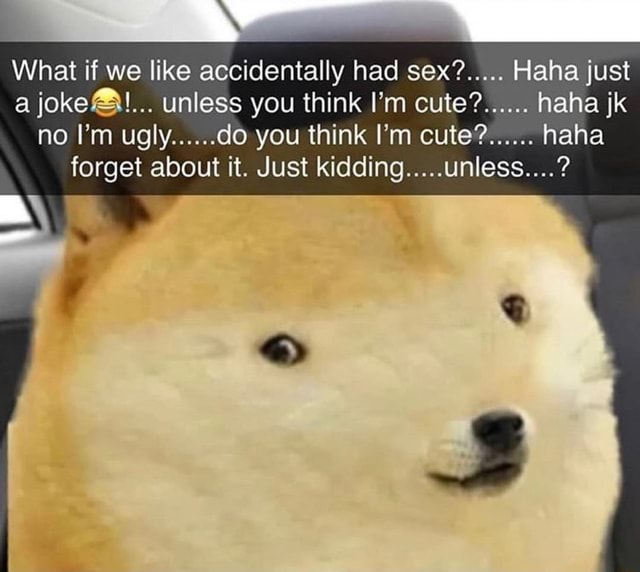 What If We Like Accidentally Had Sex Haha Just A Jokeel Unless You Think I M Cute Haha Jk No I M Ugly Do You Think I M Cute Haha Forget