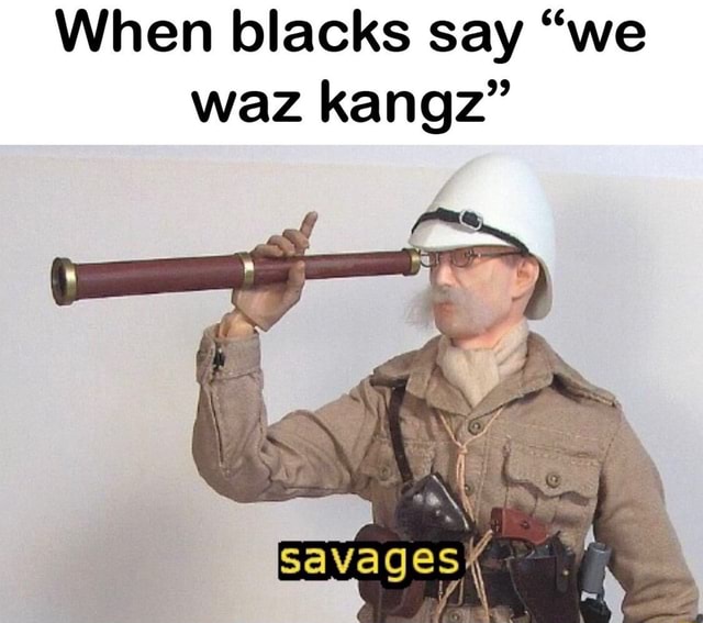 When blacks say "we waz kangz" iFunny