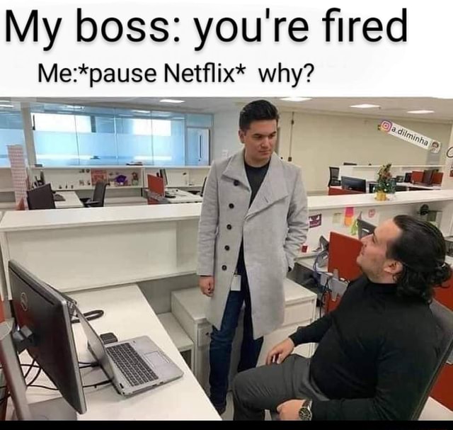 My boss you're fired Me* pause Netflix* why? iFunny