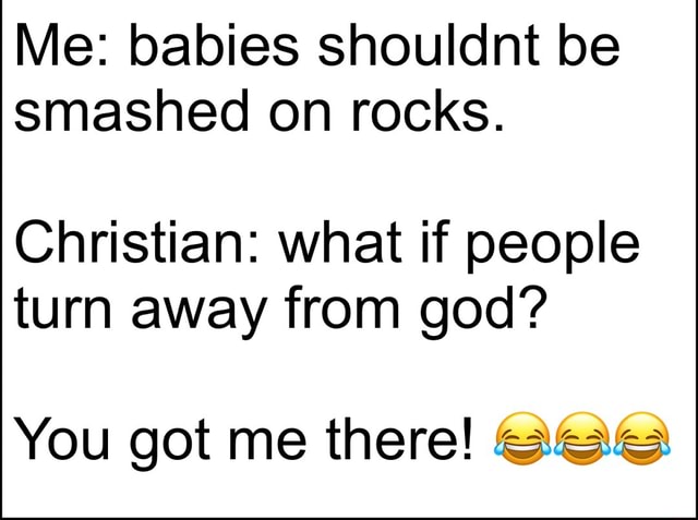 Me: babies shouldnt be smashed on rocks. Christian: what if people turn