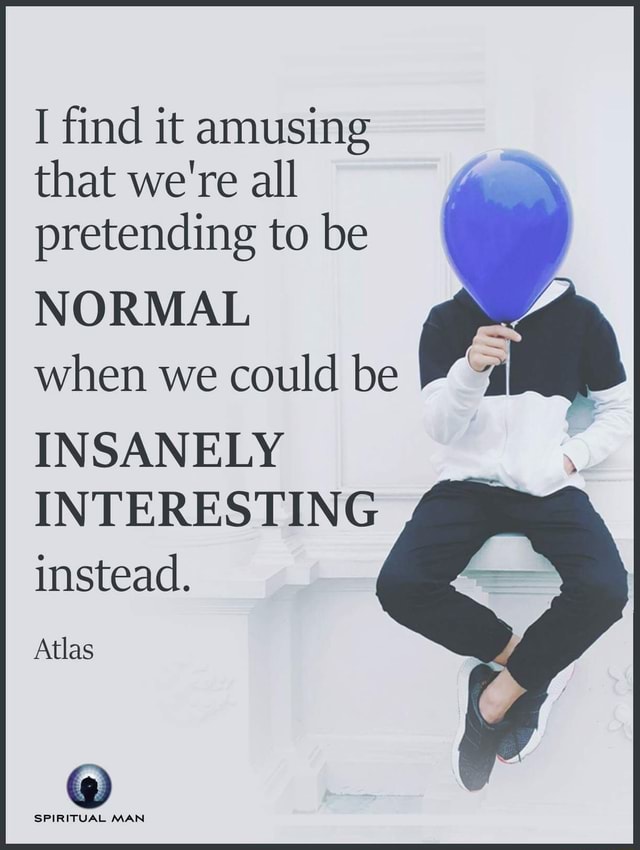 I Find It Amusing That We Re All Pretending To Be Normal When We Could Be Insanely Interesting Instead Atlas