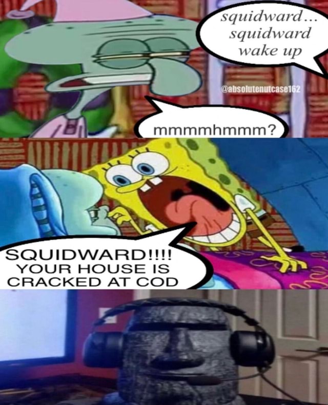 Squidward... squidward wake up QUIDWARDIIN YOUR HOUSE IS CRACKED AT COD ...