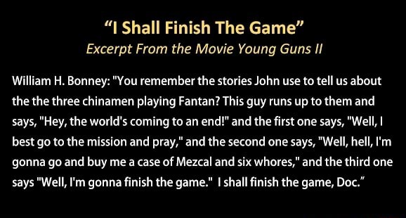 I Shall Finish The Game Excerpt From The Movie Young Guns Ii William H Bonney You Remember The Stories John Use To Tell Us About The The Three Chinamen Playing Fantan This