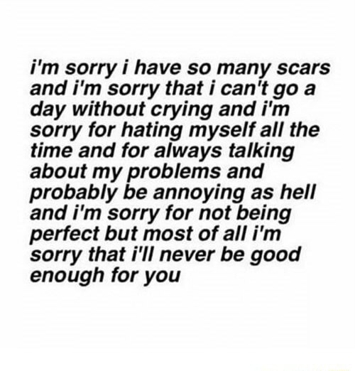 I M Sorry I Have So Many Scars And I M Sorry That I Can T Go A Day Without Crying And I M Sorry For Hating Myself All The Time And For Always Talking About