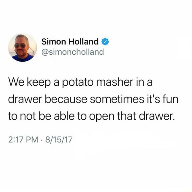We keep a potato masher ina drawer because sometimes it's fun to not be