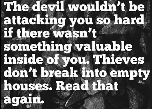 The devil wouldn't be attacking you so hard, if there wasn't something ...