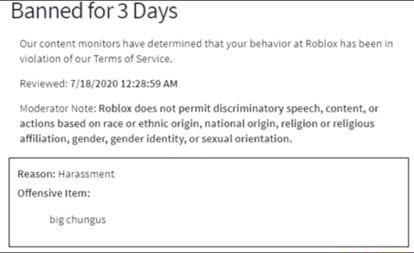 Banned For 3 Days Our Content Monitors Have Determined That Your Behavior At Roblox Has Been In Violation Of Our Terms Of Service Reviewed Am Moderator Note Roblox Does Not Permit Discriminatory - big chungus roblox ban