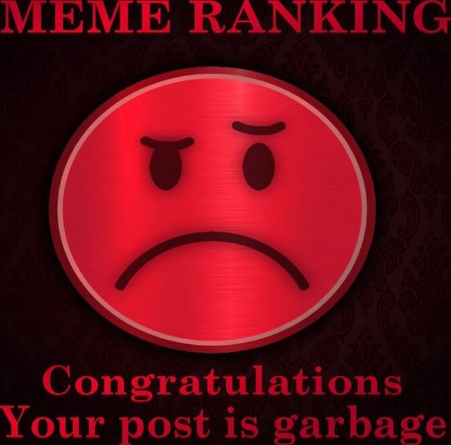 MEME RANKING Congratulations Your Post Is Garbage - IFunny