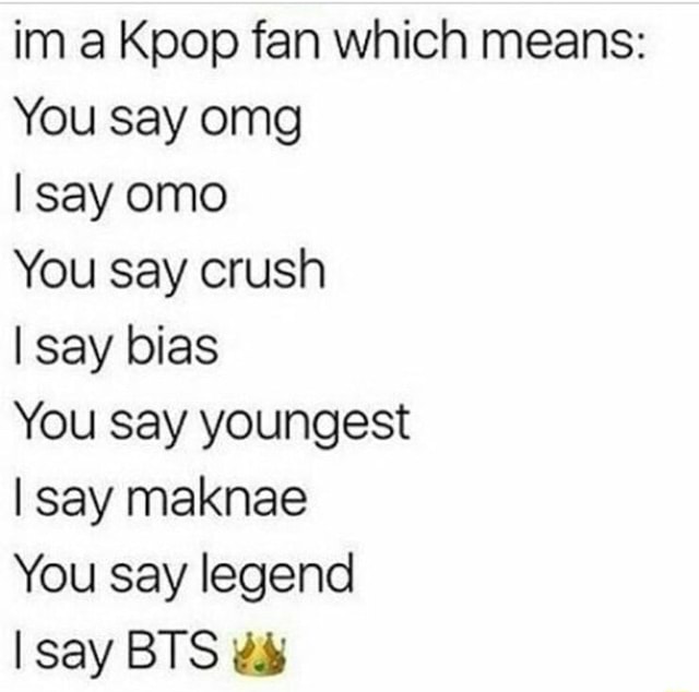 Im A Kpop Fan Which Means You Say Omg I Say Omo You Say Crush I Say Bias You Say Youngest I Say Maknae You Say Legend I Say Bts U