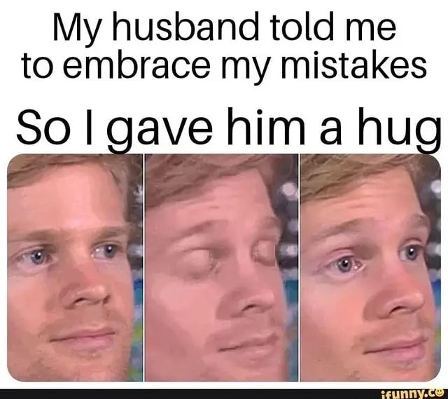 My Husband Told Me To Embrace My Mistakes So I Gave Him A Hug Ifunny 7506