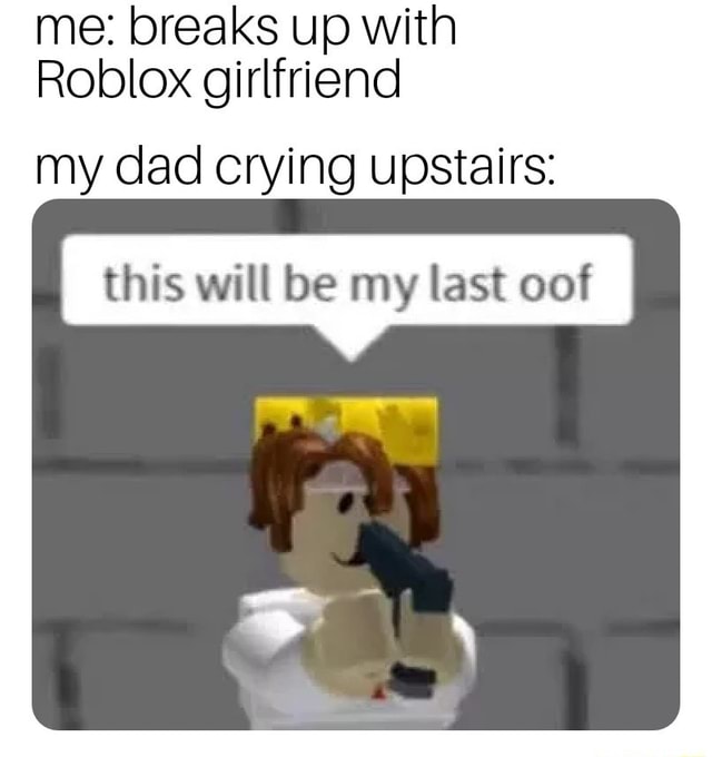 Me: breaks up with Roblox girlfriend my dad crying upstairs: this will ...