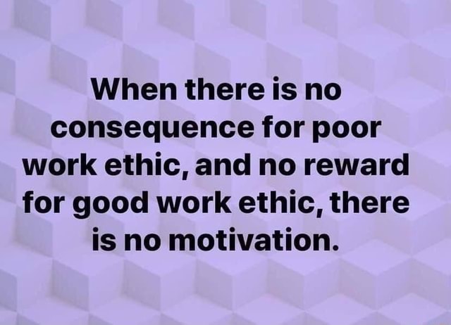 When there is no consequence for poor work ethic, and no reward for