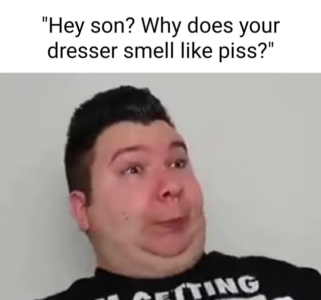 "Hey son? Why does your dresser smell like piss?" iFunny