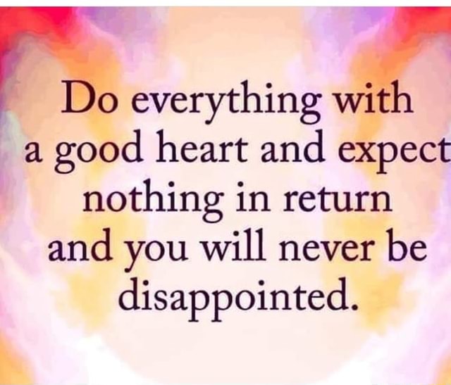 Y Do everything with a good heart and expect nothing in return and you ...