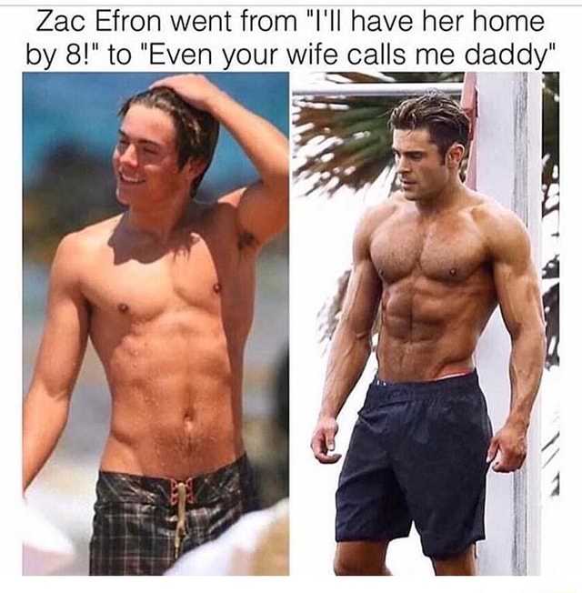 Zac Efron went from "l II have her home by 8!" to "Even your wife ...