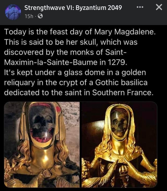 Thwave Byzantium 2049 Today is the feast day of Mary Magdalene. This is  said to be her skull, which was discovered by the monks of Saint-  Maximin-la-Sainte-Baume in 1279. It's kept under