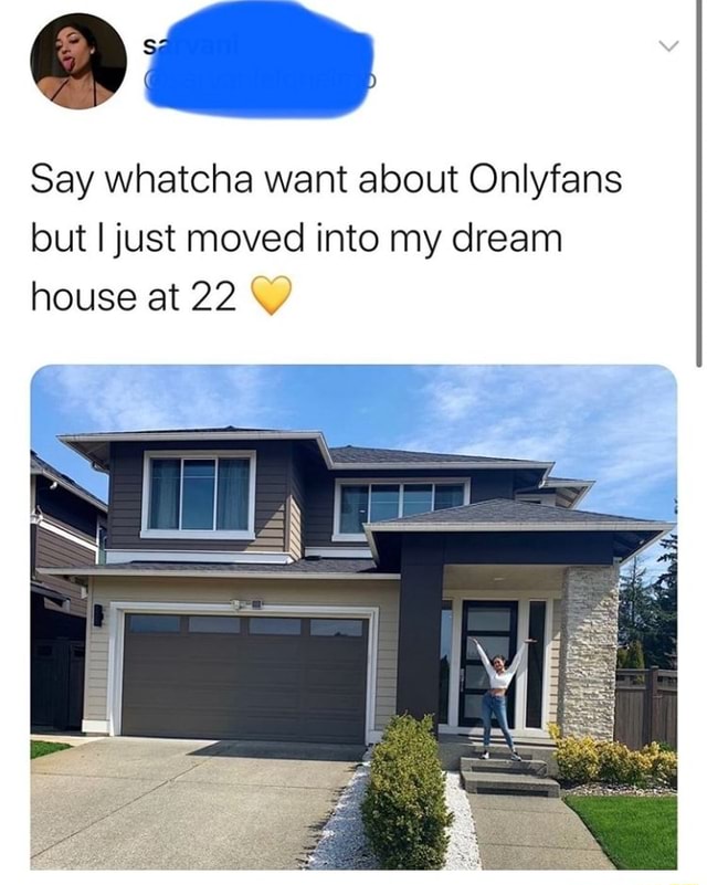 Say whatcha want about Onlyfans but I just moved into my dream house at