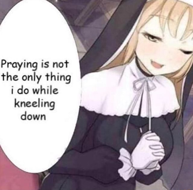 the only thing i get on my knees to do is pray