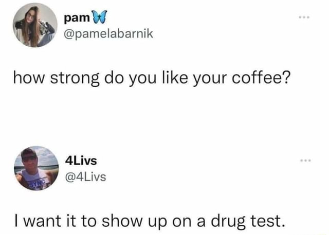 How Strong Do You Like Your Coffee I Want It To Show Up On A Drug Test Ifunny