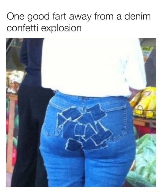 One good fart away from a denim confetti explosion - iFunny