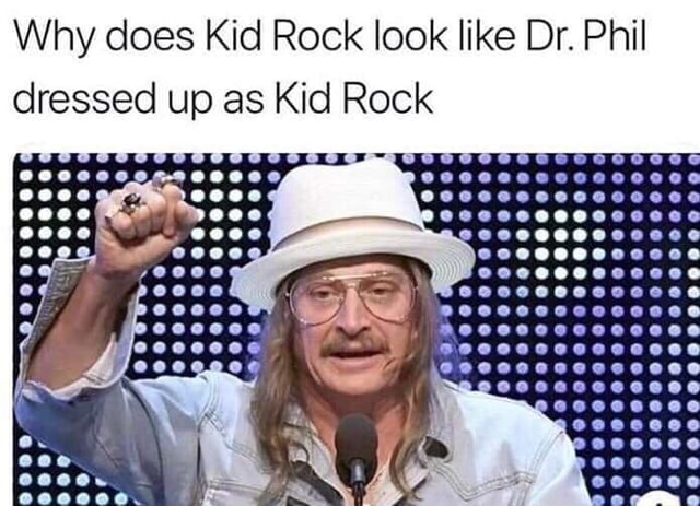 Why does Kid Rock look like Dr. Phil dressed up as Kid Rock - iFunny