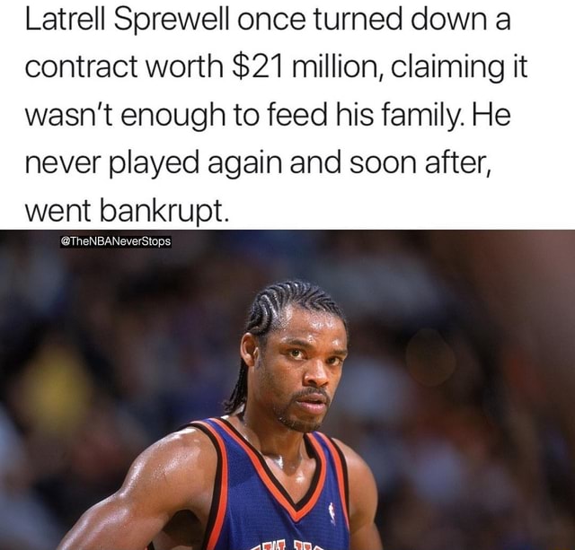 Latrell Sprewell once turned down a contract worth $21 million, claiming it  wasn't enough to feed his family. He never played again and soon after,  went bankrupt. - )