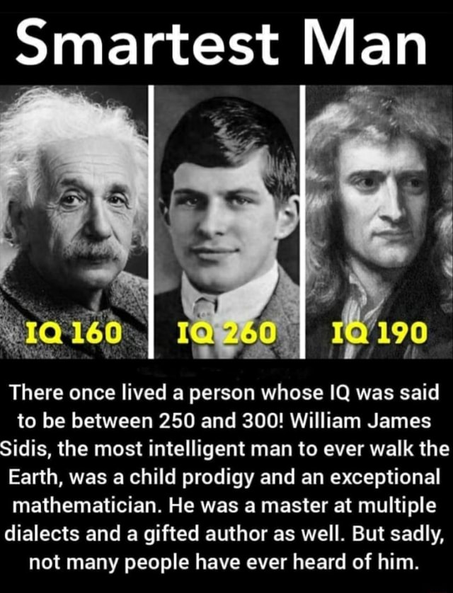 Smartest Man There once lived a person whose IQ was said to be between 250  and 300! William James Sidis, the most intelligent man to ever walk the  Earth, was a child