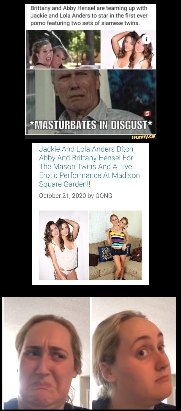 Brittany and Abby Hensel are teaming up with Jackie and Lola Anders to star  in the first ever porno featuring two sets of siamese twins. MASTURGATES  DISGUST* Jackie And Lola Anders Diteh